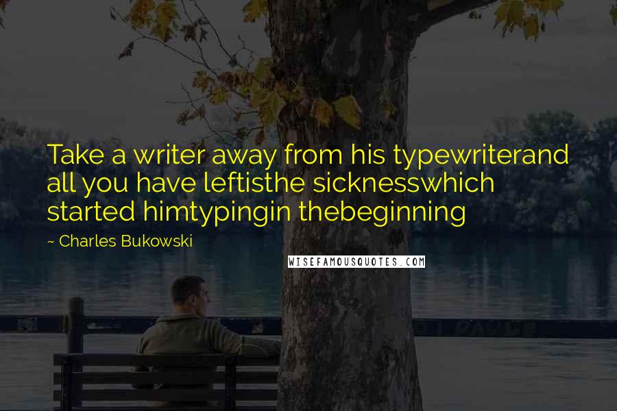 Charles Bukowski Quotes: Take a writer away from his typewriterand all you have leftisthe sicknesswhich started himtypingin thebeginning