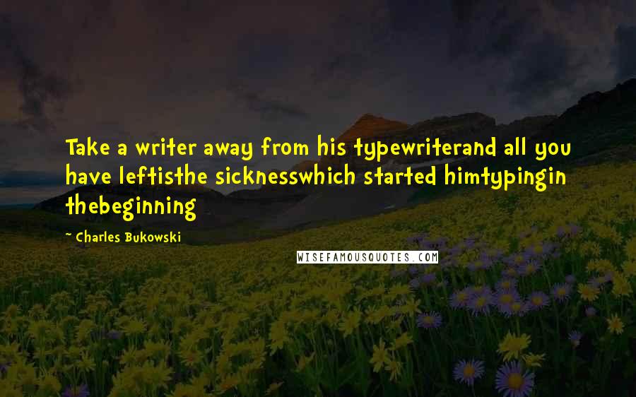 Charles Bukowski Quotes: Take a writer away from his typewriterand all you have leftisthe sicknesswhich started himtypingin thebeginning