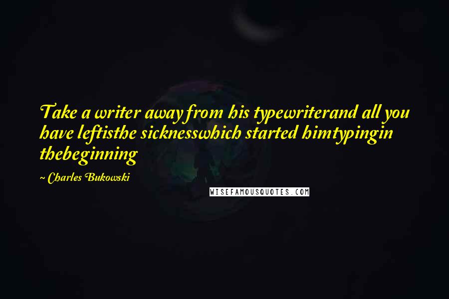 Charles Bukowski Quotes: Take a writer away from his typewriterand all you have leftisthe sicknesswhich started himtypingin thebeginning