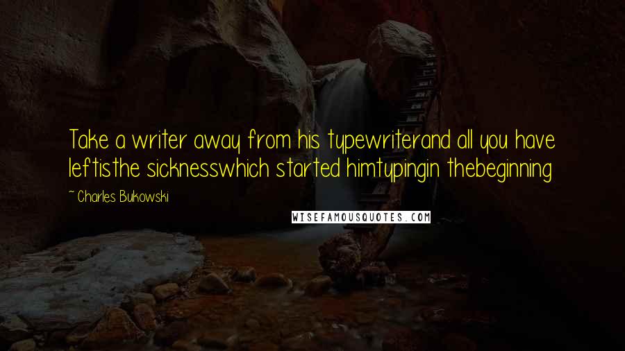 Charles Bukowski Quotes: Take a writer away from his typewriterand all you have leftisthe sicknesswhich started himtypingin thebeginning