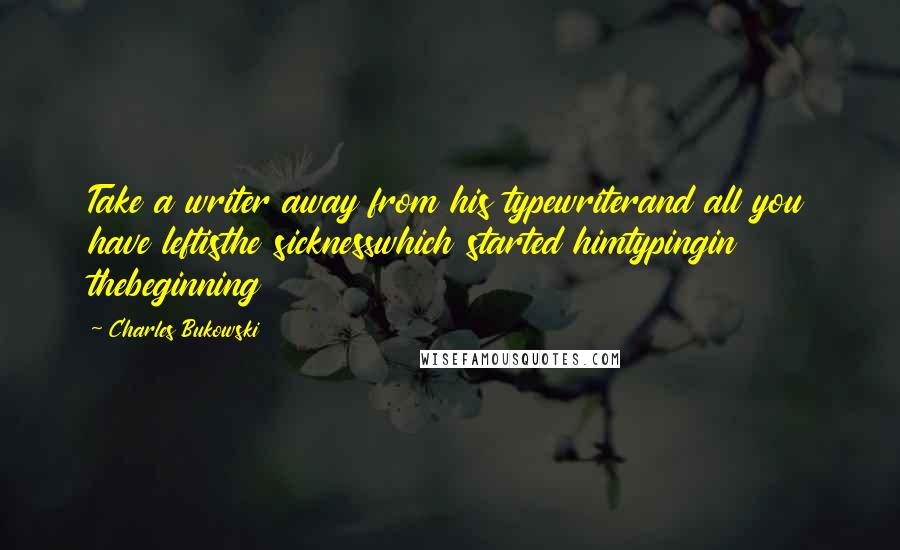 Charles Bukowski Quotes: Take a writer away from his typewriterand all you have leftisthe sicknesswhich started himtypingin thebeginning