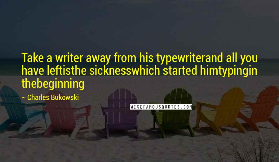 Charles Bukowski Quotes: Take a writer away from his typewriterand all you have leftisthe sicknesswhich started himtypingin thebeginning