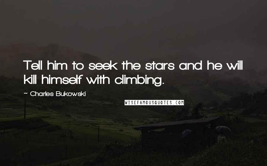 Charles Bukowski Quotes: Tell him to seek the stars and he will kill himself with climbing.