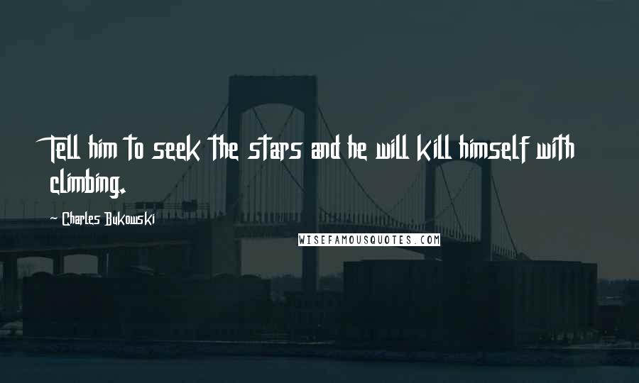 Charles Bukowski Quotes: Tell him to seek the stars and he will kill himself with climbing.