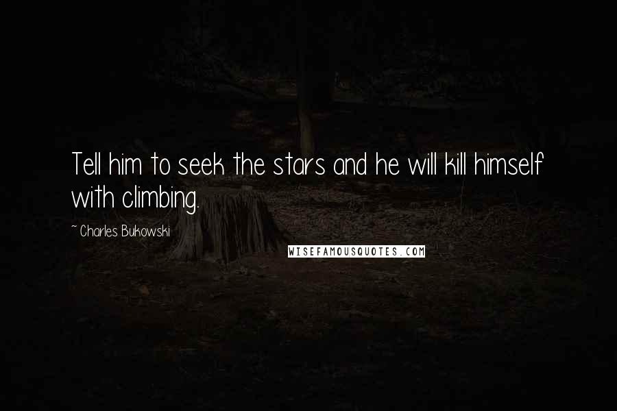 Charles Bukowski Quotes: Tell him to seek the stars and he will kill himself with climbing.