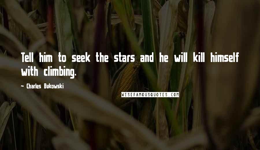 Charles Bukowski Quotes: Tell him to seek the stars and he will kill himself with climbing.