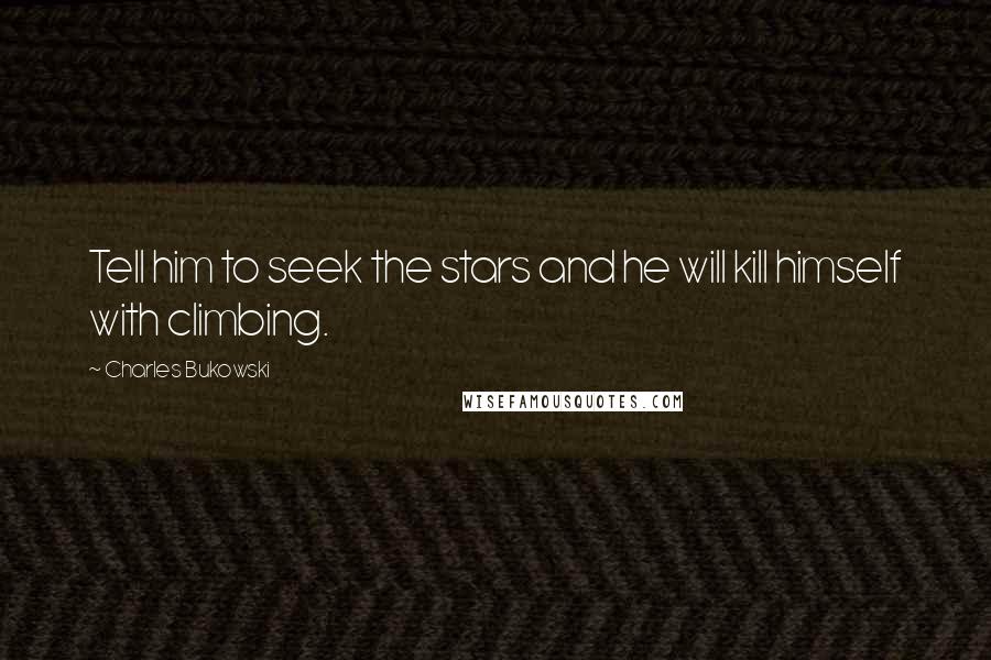 Charles Bukowski Quotes: Tell him to seek the stars and he will kill himself with climbing.