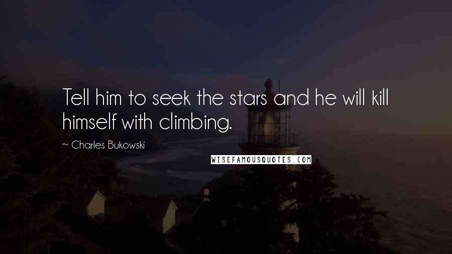 Charles Bukowski Quotes: Tell him to seek the stars and he will kill himself with climbing.