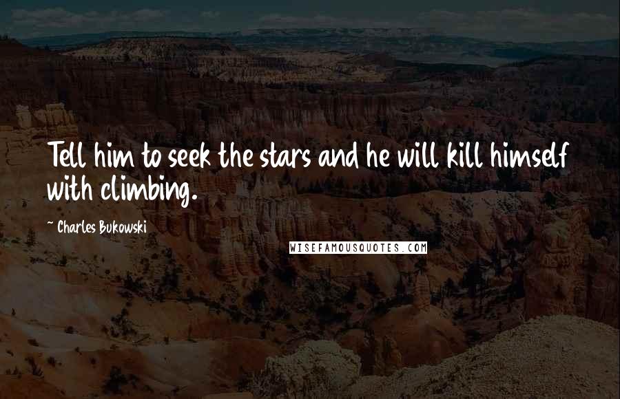 Charles Bukowski Quotes: Tell him to seek the stars and he will kill himself with climbing.