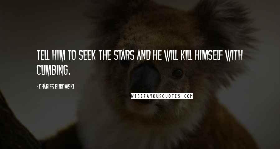 Charles Bukowski Quotes: Tell him to seek the stars and he will kill himself with climbing.