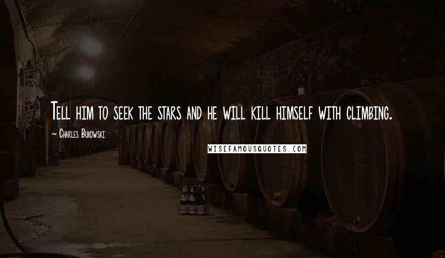 Charles Bukowski Quotes: Tell him to seek the stars and he will kill himself with climbing.