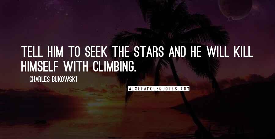 Charles Bukowski Quotes: Tell him to seek the stars and he will kill himself with climbing.