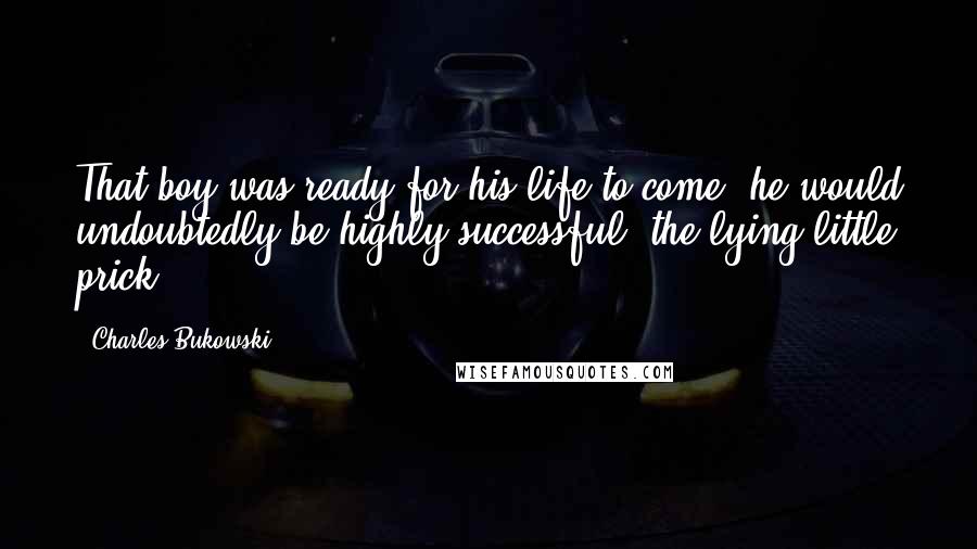 Charles Bukowski Quotes: That boy was ready for his life to come, he would undoubtedly be highly successful, the lying little prick.