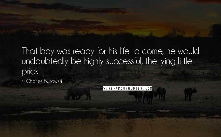 Charles Bukowski Quotes: That boy was ready for his life to come, he would undoubtedly be highly successful, the lying little prick.