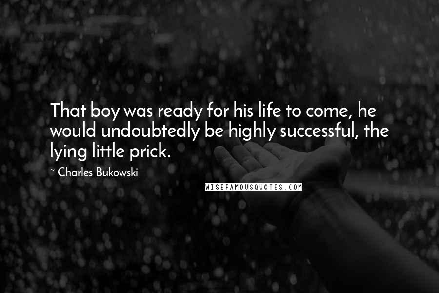 Charles Bukowski Quotes: That boy was ready for his life to come, he would undoubtedly be highly successful, the lying little prick.