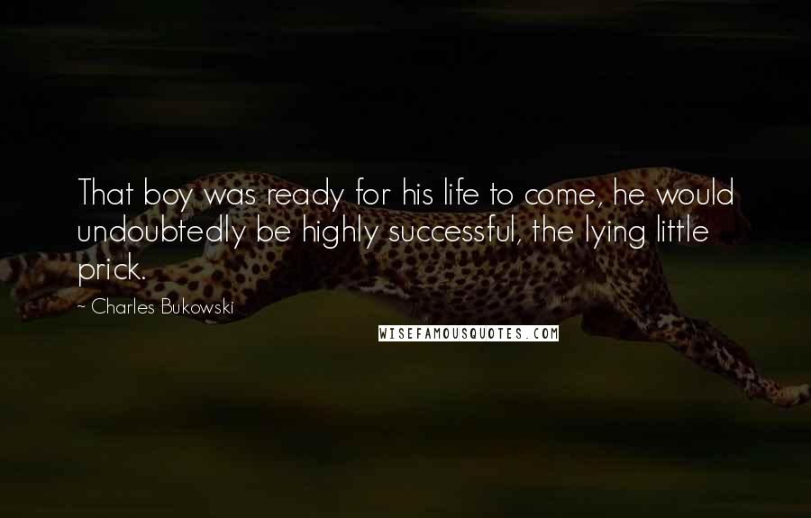 Charles Bukowski Quotes: That boy was ready for his life to come, he would undoubtedly be highly successful, the lying little prick.