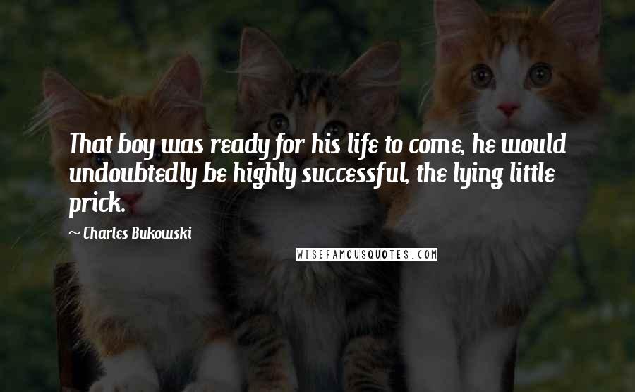 Charles Bukowski Quotes: That boy was ready for his life to come, he would undoubtedly be highly successful, the lying little prick.