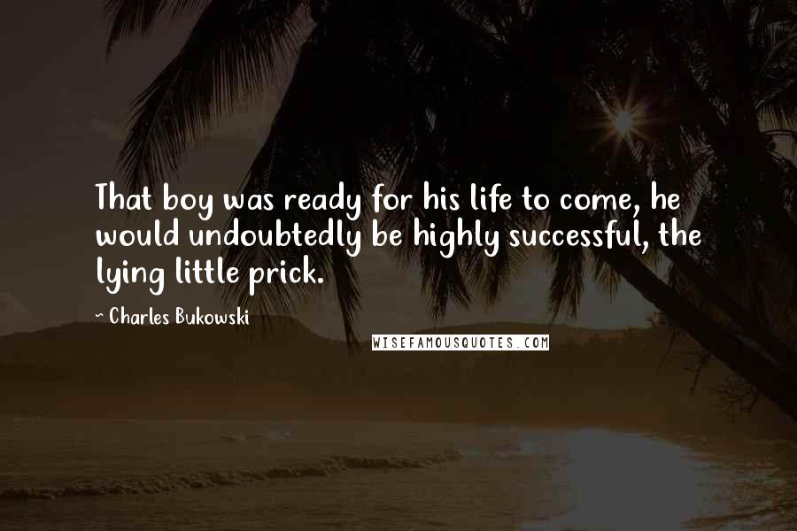 Charles Bukowski Quotes: That boy was ready for his life to come, he would undoubtedly be highly successful, the lying little prick.