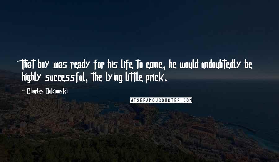 Charles Bukowski Quotes: That boy was ready for his life to come, he would undoubtedly be highly successful, the lying little prick.