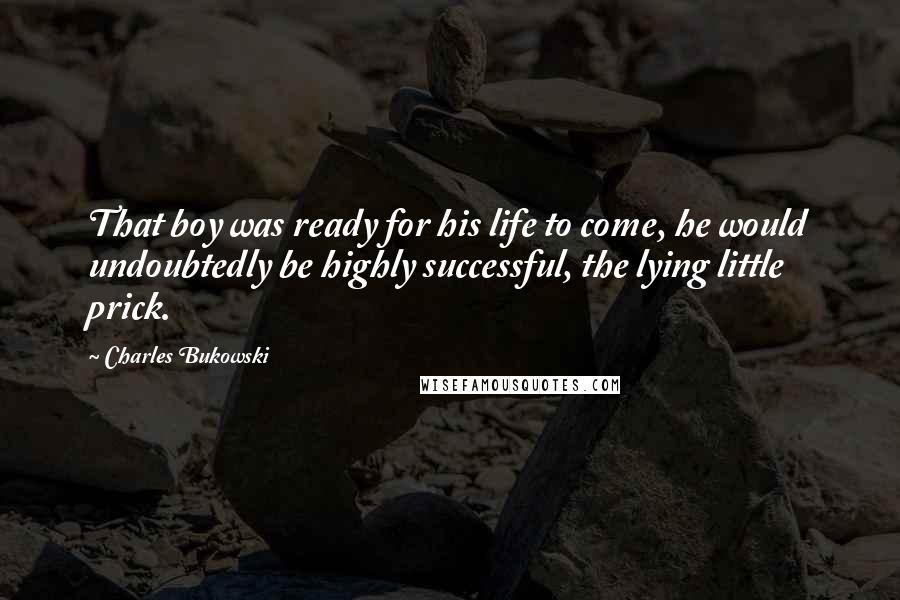 Charles Bukowski Quotes: That boy was ready for his life to come, he would undoubtedly be highly successful, the lying little prick.