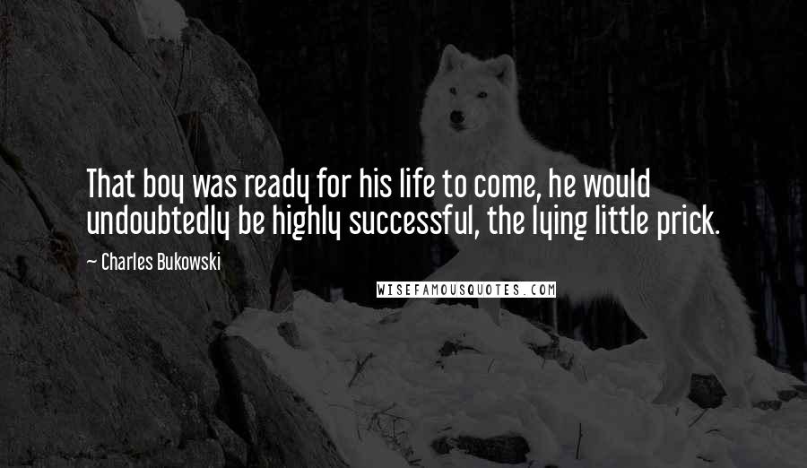 Charles Bukowski Quotes: That boy was ready for his life to come, he would undoubtedly be highly successful, the lying little prick.