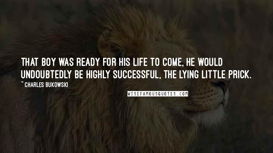 Charles Bukowski Quotes: That boy was ready for his life to come, he would undoubtedly be highly successful, the lying little prick.