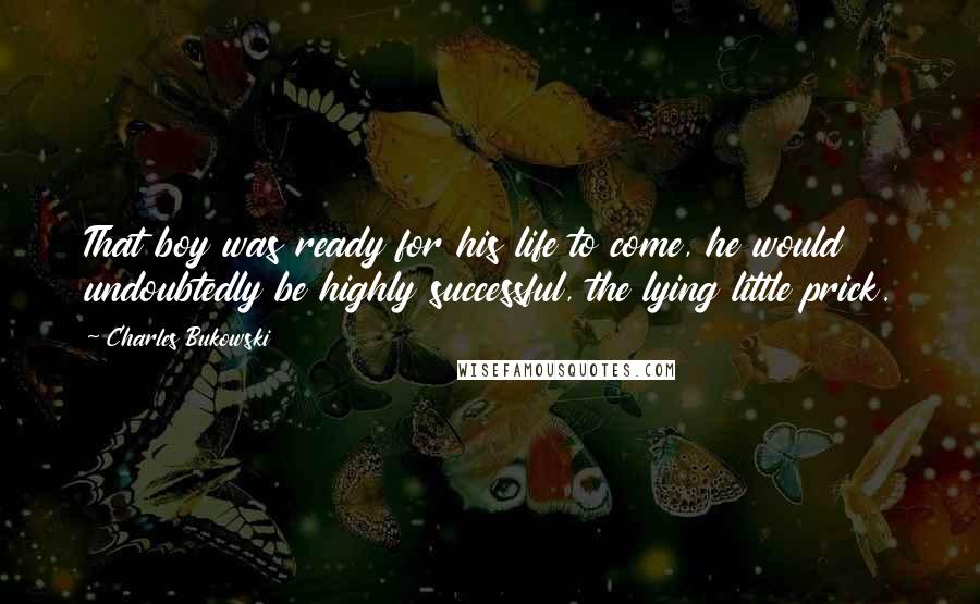 Charles Bukowski Quotes: That boy was ready for his life to come, he would undoubtedly be highly successful, the lying little prick.