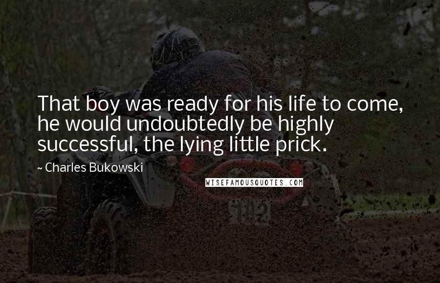 Charles Bukowski Quotes: That boy was ready for his life to come, he would undoubtedly be highly successful, the lying little prick.