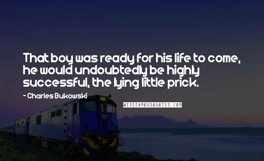 Charles Bukowski Quotes: That boy was ready for his life to come, he would undoubtedly be highly successful, the lying little prick.