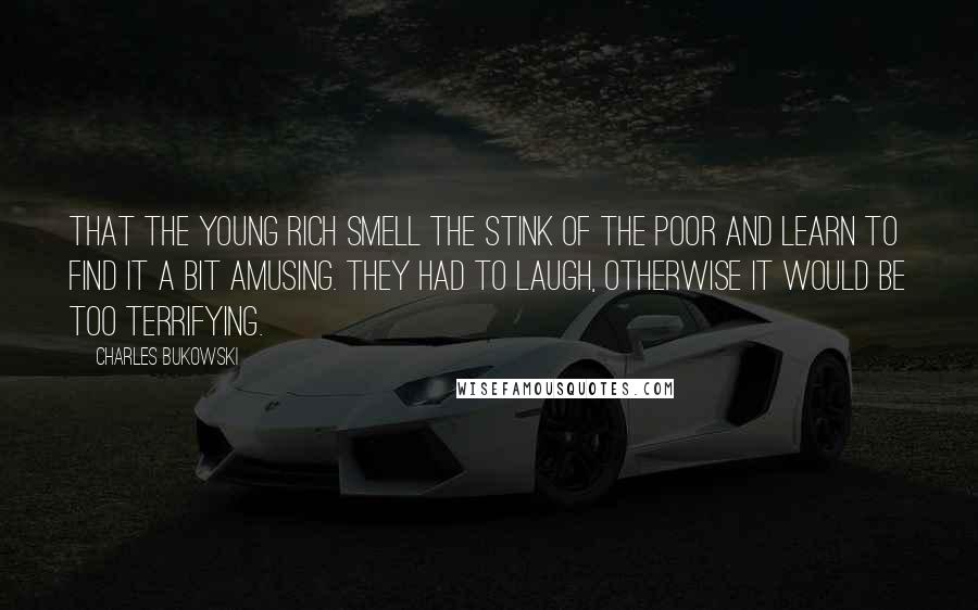 Charles Bukowski Quotes: That the young rich smell the stink of the poor and learn to find it a bit amusing. They had to laugh, otherwise it would be too terrifying.