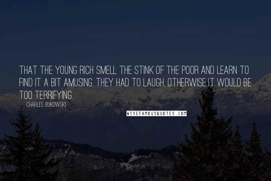 Charles Bukowski Quotes: That the young rich smell the stink of the poor and learn to find it a bit amusing. They had to laugh, otherwise it would be too terrifying.