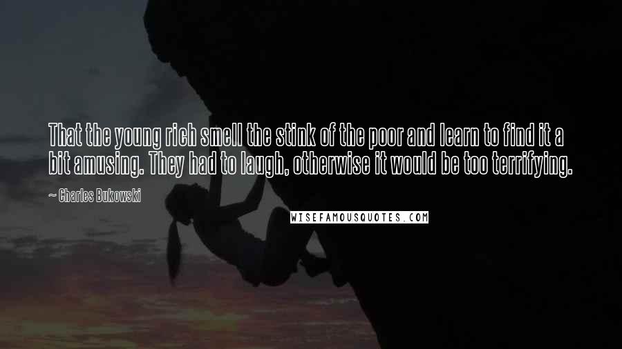 Charles Bukowski Quotes: That the young rich smell the stink of the poor and learn to find it a bit amusing. They had to laugh, otherwise it would be too terrifying.