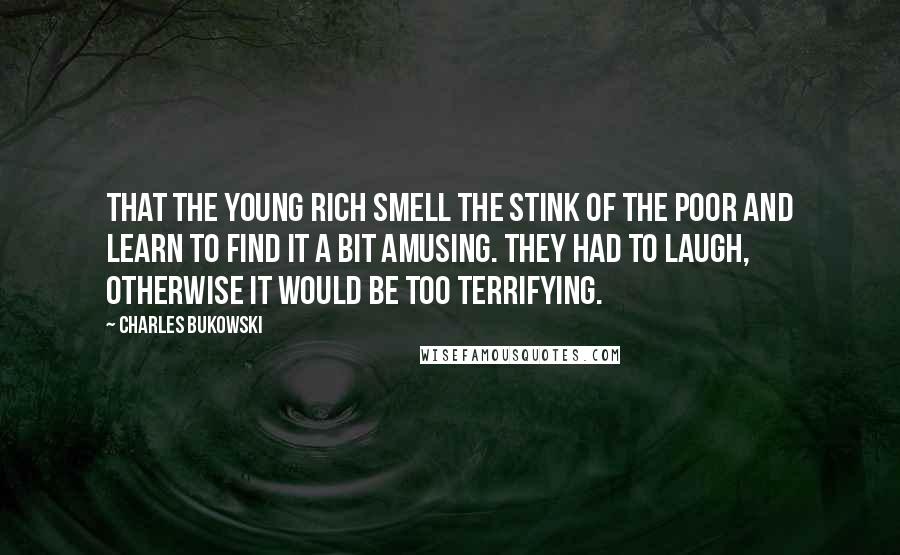 Charles Bukowski Quotes: That the young rich smell the stink of the poor and learn to find it a bit amusing. They had to laugh, otherwise it would be too terrifying.