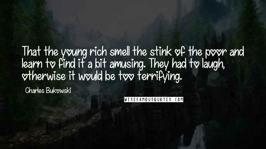 Charles Bukowski Quotes: That the young rich smell the stink of the poor and learn to find it a bit amusing. They had to laugh, otherwise it would be too terrifying.