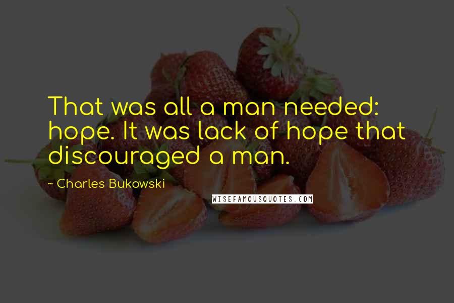 Charles Bukowski Quotes: That was all a man needed: hope. It was lack of hope that discouraged a man.