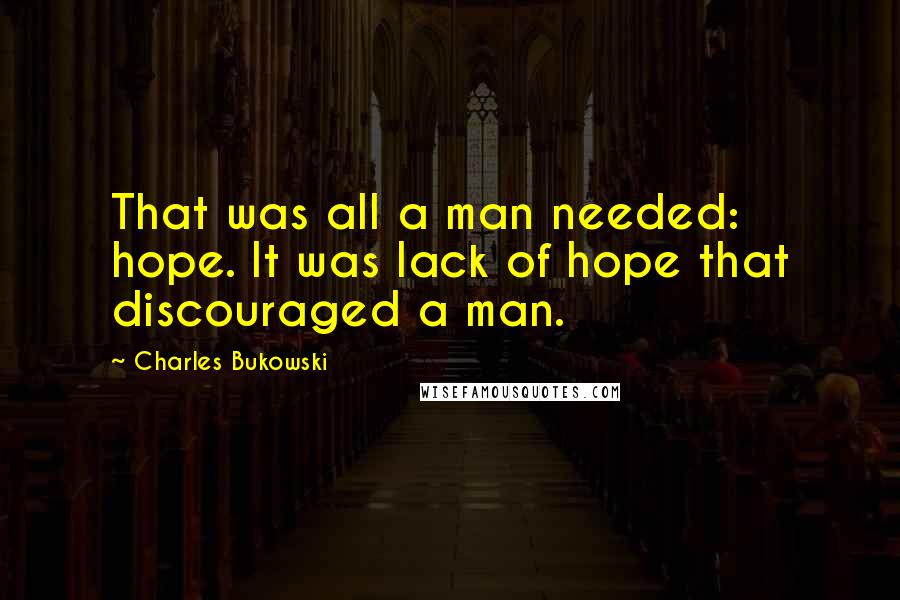 Charles Bukowski Quotes: That was all a man needed: hope. It was lack of hope that discouraged a man.