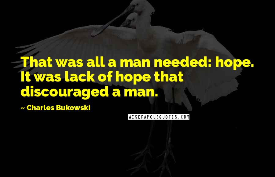 Charles Bukowski Quotes: That was all a man needed: hope. It was lack of hope that discouraged a man.