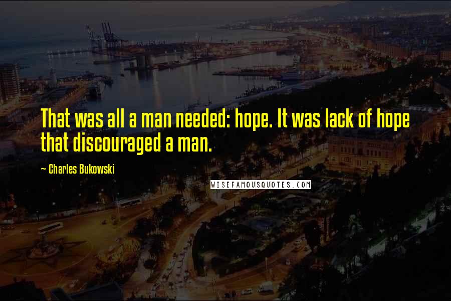 Charles Bukowski Quotes: That was all a man needed: hope. It was lack of hope that discouraged a man.