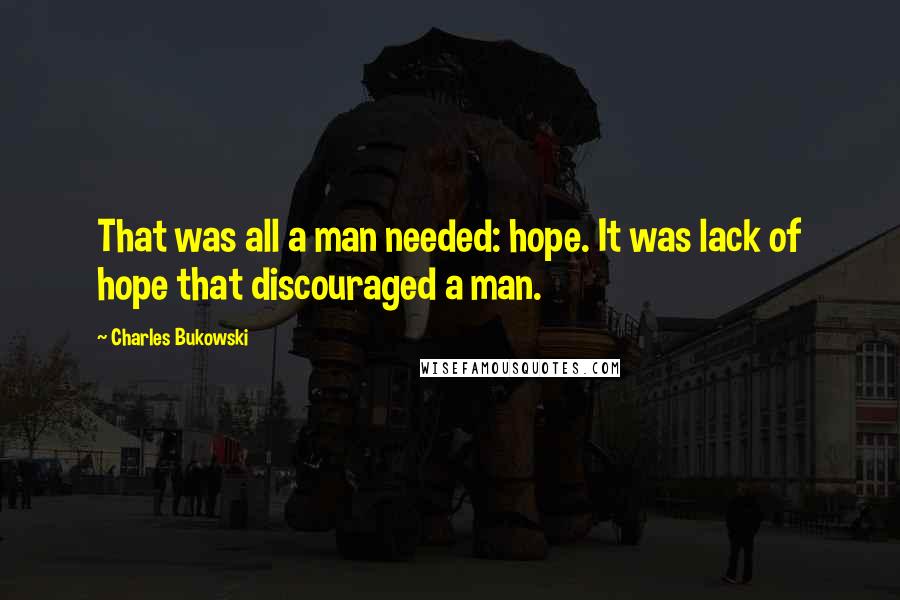 Charles Bukowski Quotes: That was all a man needed: hope. It was lack of hope that discouraged a man.