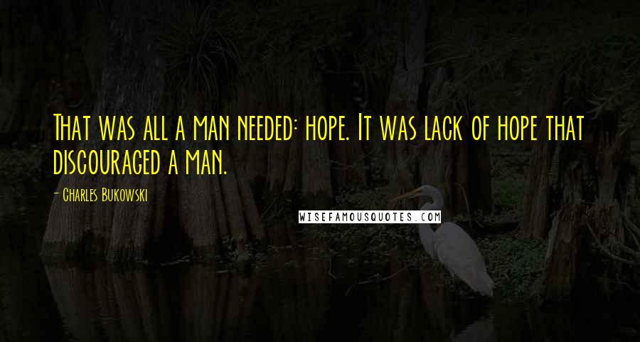 Charles Bukowski Quotes: That was all a man needed: hope. It was lack of hope that discouraged a man.