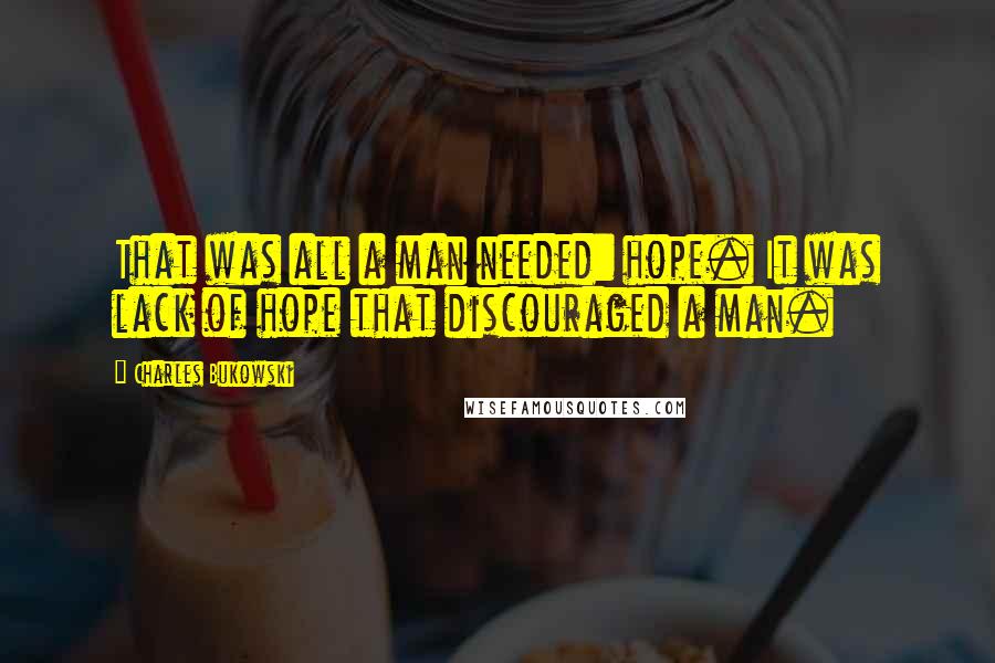 Charles Bukowski Quotes: That was all a man needed: hope. It was lack of hope that discouraged a man.