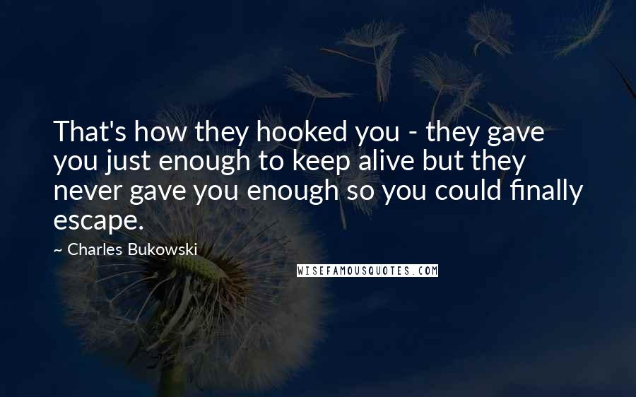 Charles Bukowski Quotes: That's how they hooked you - they gave you just enough to keep alive but they never gave you enough so you could finally escape.