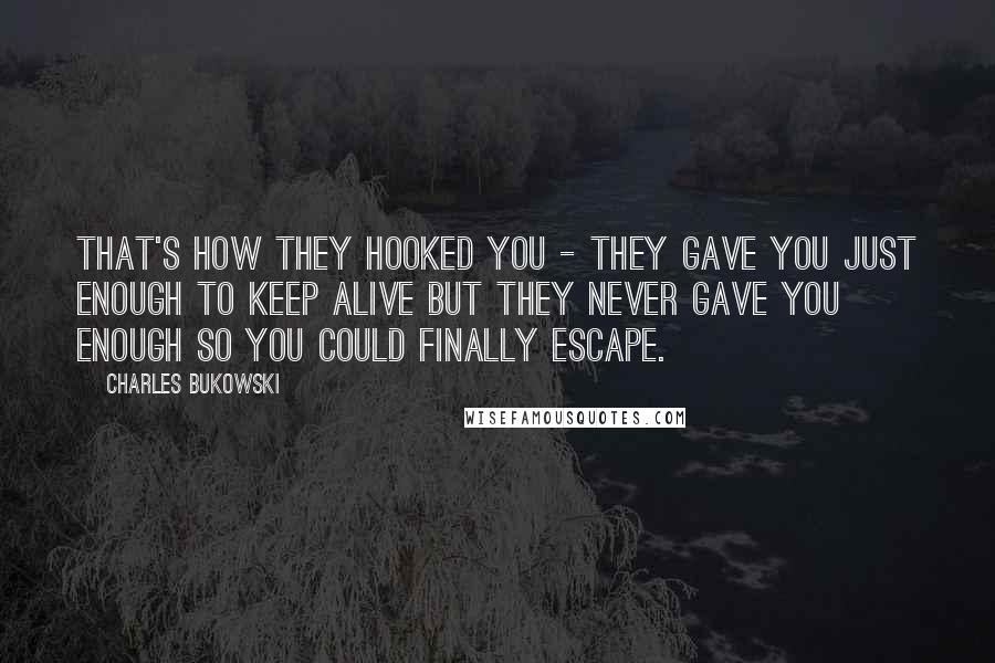 Charles Bukowski Quotes: That's how they hooked you - they gave you just enough to keep alive but they never gave you enough so you could finally escape.