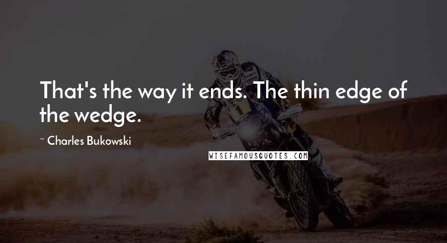 Charles Bukowski Quotes: That's the way it ends. The thin edge of the wedge.