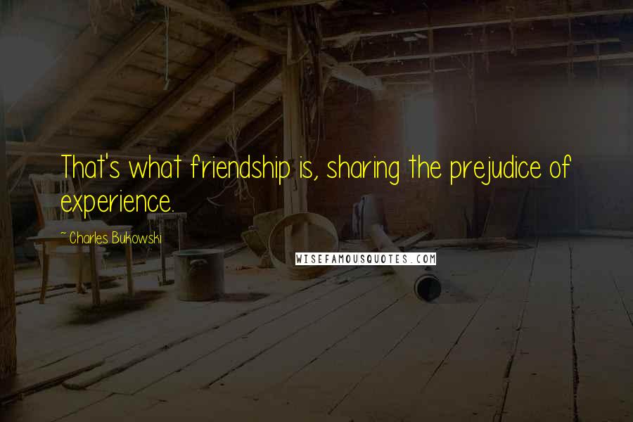 Charles Bukowski Quotes: That's what friendship is, sharing the prejudice of experience.