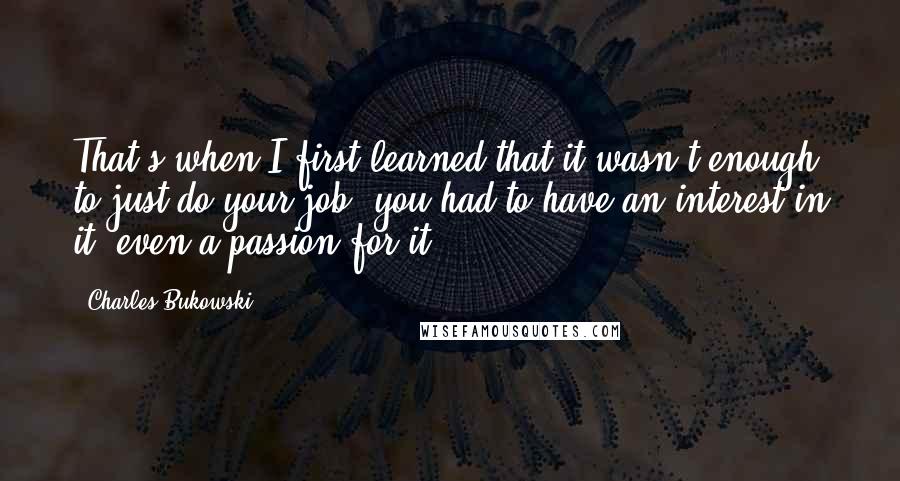 Charles Bukowski Quotes: That's when I first learned that it wasn't enough to just do your job, you had to have an interest in it, even a passion for it.