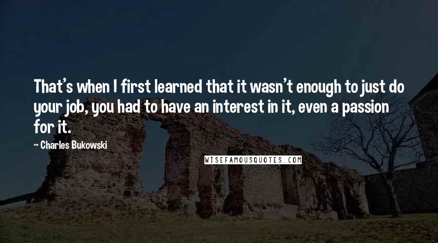 Charles Bukowski Quotes: That's when I first learned that it wasn't enough to just do your job, you had to have an interest in it, even a passion for it.