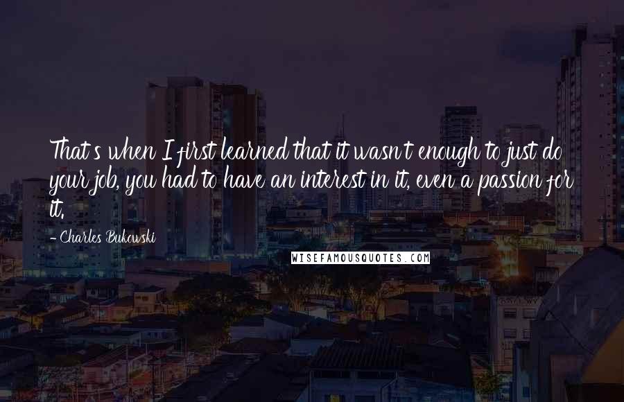 Charles Bukowski Quotes: That's when I first learned that it wasn't enough to just do your job, you had to have an interest in it, even a passion for it.