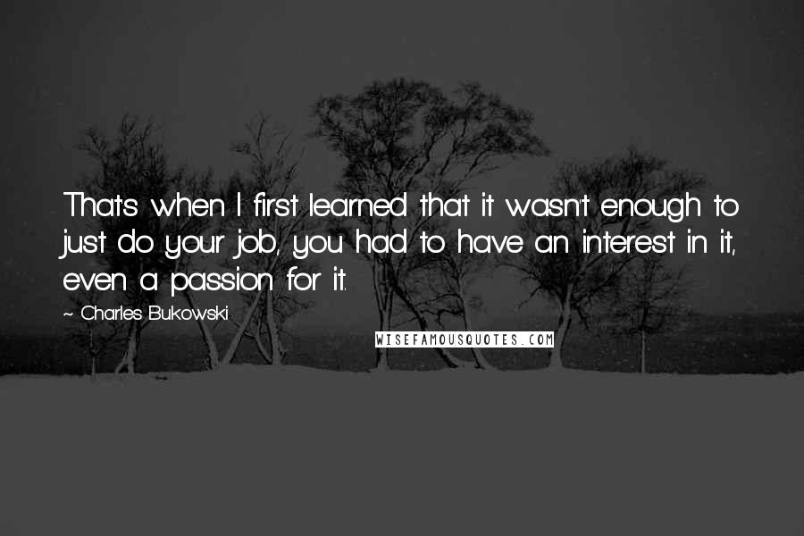 Charles Bukowski Quotes: That's when I first learned that it wasn't enough to just do your job, you had to have an interest in it, even a passion for it.