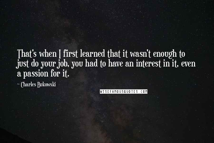 Charles Bukowski Quotes: That's when I first learned that it wasn't enough to just do your job, you had to have an interest in it, even a passion for it.